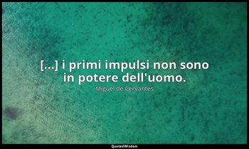 [...] i primi impulsi non sono in potere dell'uomo. (don Chisciotte: XX, 2007) — Miguel de Cervantes