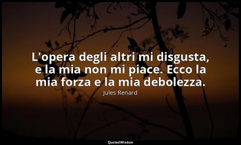 L'opera degli altri mi disgusta, e la mia non mi piace. Ecco la mia forza e la m — Jules Renard