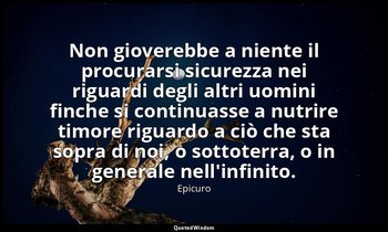 Non gioverebbe a niente il procurarsi sicurezza nei riguardi degli altri uomini  — Epicuro