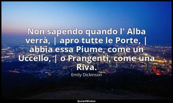 Non sapendo quando l' Alba verrà, | apro tutte le Porte, | abbia essa Piume, com — Emily Dickinson