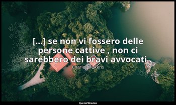 [...] se non vi fossero delle persone cattive , non ci sarebbero dei bravi avvoc — Charles Dickens