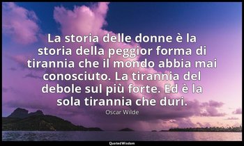 La storia delle donne è la storia della peggior forma di tirannia che il mondo a — Oscar Wilde