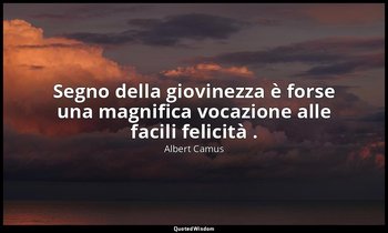 Segno della giovinezza è forse una magnifica vocazione alle facili felicità . — Albert Camus