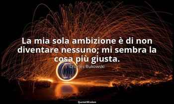 La mia sola ambizione è di non diventare nessuno; mi sembra la cosa più giusta. — Charles Bukowski