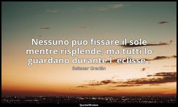 Nessuno può fissare il sole mentre risplende, ma tutti lo guardano durante l' ec — Baltasar Gracián