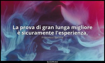La prova di gran lunga migliore è sicuramente l'esperienza. — Francesco Bacone