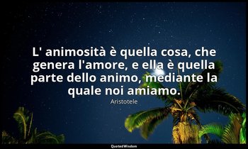 L' animosità è quella cosa, che genera l'amore, e ella è quella parte dello anim — Aristotele