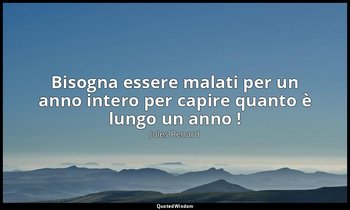 Bisogna essere malati per un anno intero per capire quanto è lungo un anno ! (10 — Jules Renard