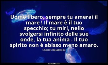 Uomo libero, sempre tu amerai il mare ! Il mare è il tuo specchio; tu miri, nell — Charles Baudelaire