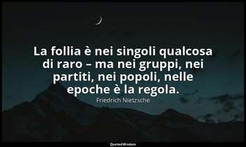 La follia è nei singoli qualcosa di raro – ma nei gruppi, nei partiti, nei popol — Friedrich Nietzsche