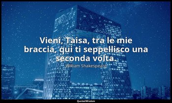 Vieni, Taisa, tra le mie braccia, qui ti seppellisco una seconda volta. — William Shakespeare