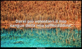Darei più volentieri il mio sangue della mia sollecitudine. — Michel de Montaigne
