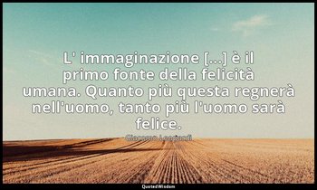 L' immaginazione [...] è il primo fonte della felicità umana. Quanto più questa  — Giacomo Leopardi