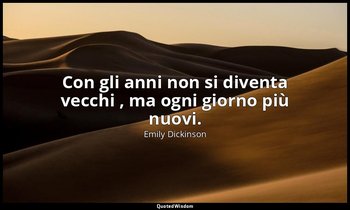 Con gli anni non si diventa vecchi , ma ogni giorno più nuovi. (a Louise Norcros — Emily Dickinson