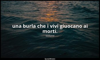 una burla che i vivi giuocano ai morti. — Voltaire