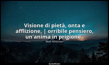 Visione di pietà, onta e afflizione, | orribile pensiero, un'anima in prigione . — Walt Whitman