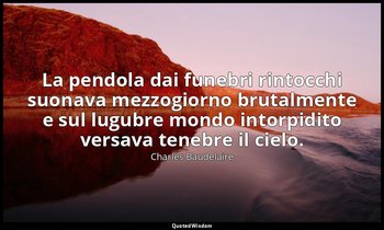 La pendola dai funebri rintocchi suonava mezzogiorno brutalmente e sul lugubre m — Charles Baudelaire