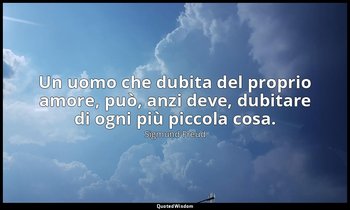 Un uomo che dubita del proprio amore, può, anzi deve, dubitare di ogni più picco — Sigmund Freud