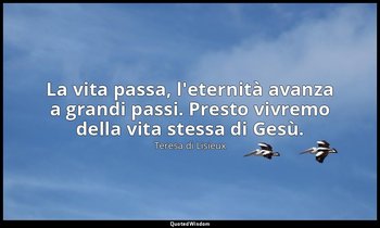 La vita passa, l'eternità avanza a grandi passi. Presto vivremo della vita stess — Teresa di Lisieux