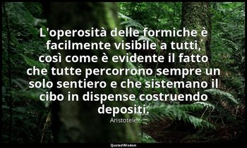 L'operosità delle formiche è facilmente visibile a tutti, così come è evidente i — Aristotele