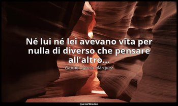 Né lui né lei avevano vita per nulla di diverso che pensare all'altro... — Gabriel García Márquez