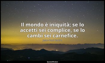 Il mondo è iniquità; se lo accetti sei complice, se lo cambi sei carnefice. — Jean-Paul Sartre