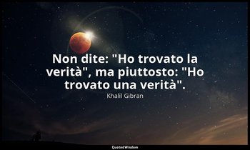 Non dite: "Ho trovato la verità", ma piuttosto: "Ho trovato una verità". — Khalil Gibran