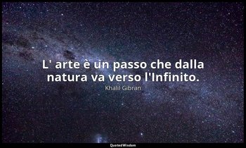 L' arte è un passo che dalla natura va verso l'Infinito. — Khalil Gibran