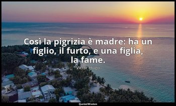 Così la pigrizia è madre: ha un figlio, il furto, e una figlia, la fame. — Victor Hugo