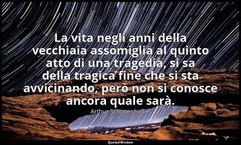 La vita negli anni della vecchiaia assomiglia al quinto atto di una tragedia, si — Arthur Schopenhauer
