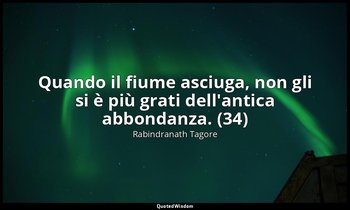 Quando il fiume asciuga, non gli si è più grati dell'antica abbondanza. (34) — Rabindranath Tagore
