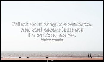 Chi scrive in sangue e sentenze, non vuol essere letto ma imparato a mente. — Friedrich Nietzsche