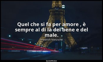 Quel che si fa per amore , è sempre al di là del bene e del male. (153; 2007) — Friedrich Nietzsche
