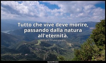 Tutto che vive deve morire, passando dalla natura all'eternità. — William Shakespeare