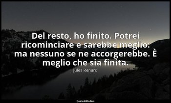 Del resto, ho finito. Potrei ricominciare e sarebbe meglio: ma nessuno se ne acc — Jules Renard