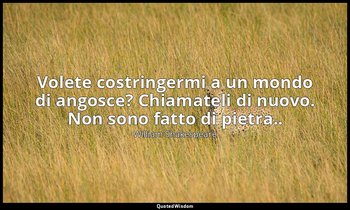 Volete costringermi a un mondo di angosce? Chiamateli di nuovo. Non sono fatto d — William Shakespeare