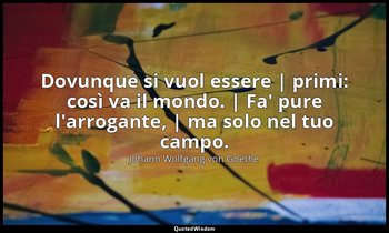 Dovunque si vuol essere | primi: così va il mondo. | Fa' pure l'arrogante, | ma  — Johann Wolfgang von Goethe