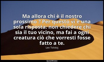 Ma allora chi è il nostro prossimo ? Per questo vi è una sola risposta: non chie — Lev Tolstoj