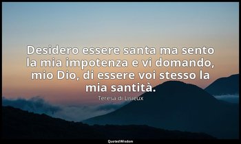 Desidero essere santa ma sento la mia impotenza e vi domando, mio Dio, di essere — Teresa di Lisieux