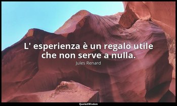 L' esperienza è un regalo utile che non serve a nulla. (8 gennaio 1907; Vergani, — Jules Renard