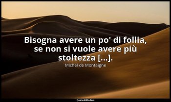 Bisogna avere un po' di follia, se non si vuole avere più stoltezza [...]. — Michel de Montaigne