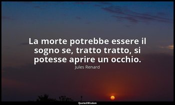 La morte potrebbe essere il sogno se, tratto tratto, si potesse aprire un occhio — Jules Renard