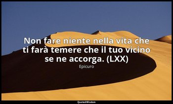 Non fare niente nella vita che ti farà temere che il tuo vicino se ne accorga. ( — Epicuro