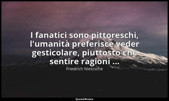 I fanatici sono pittoreschi, l'umanità preferisce veder gesticolare, piuttosto c — Friedrich Nietzsche