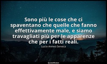 Sono più le cose che ci spaventano che quelle che fanno effettivamente male, e s — Lucio Anneo Seneca