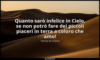 Quanto sarò infelice in Cielo, se non potrò fare dei piccoli piaceri in terra a  — Teresa di Lisieux
