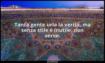Tanta gente urla la verità, ma senza stile è inutile, non serve. (da Noie alla b — Charles Bukowski