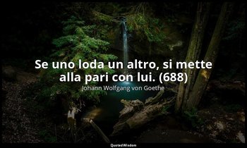 Se uno loda un altro, si mette alla pari con lui. (688) — Johann Wolfgang von Goethe
