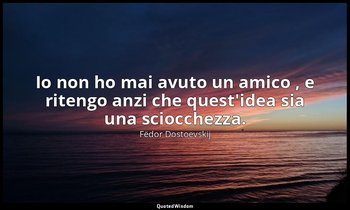 Io non ho mai avuto un amico , e ritengo anzi che quest'idea sia una sciocchezza — Fëdor Dostoevskij