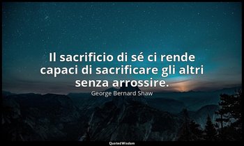Il sacrificio di sé ci rende capaci di sacrificare gli altri senza arrossire. — George Bernard Shaw
